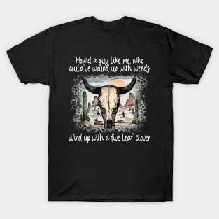 How'd A Guy Like Me, Who Could've Wound Up With Weeds Wind Up With A Five Leaf Clover Deserts Bull Cactus T-Shirt